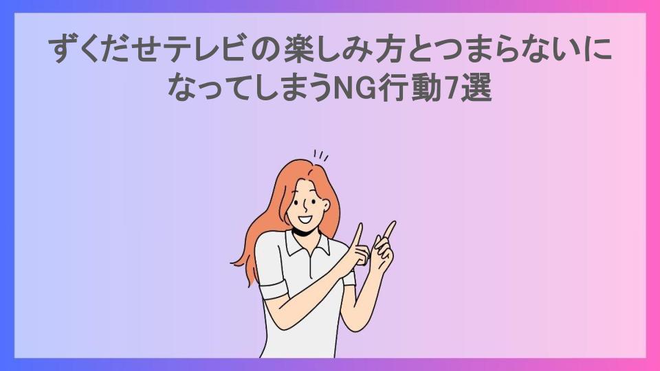 ずくだせテレビの楽しみ方とつまらないになってしまうNG行動7選